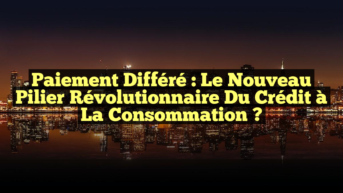 Paiement Différé : Le Nouveau Pilier Révolutionnaire du Crédit à la Consommation ?