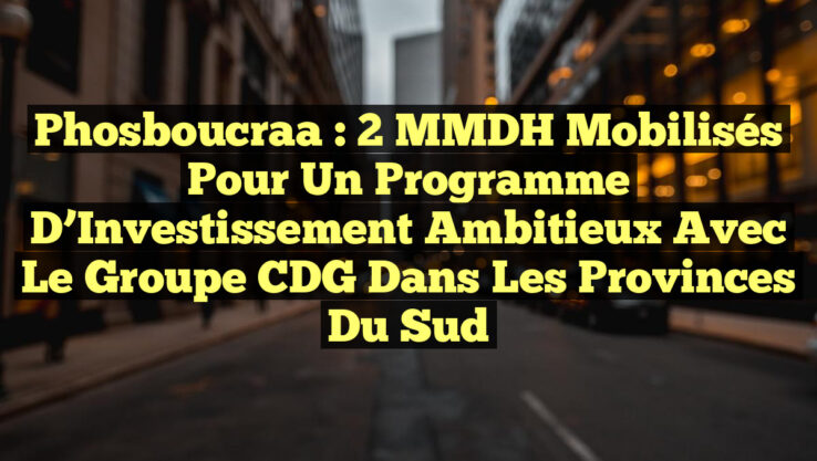 Phosboucraa : 2 MMDH Mobilisés pour un Programme d’Investissement Ambitieux avec le Groupe CDG dans les Provinces du Sud Phosboucraa : 2 MMDH Mobilisés pour un Programme d’Investissement Ambitieux avec le Groupe CDG dans les Provinces du Sud