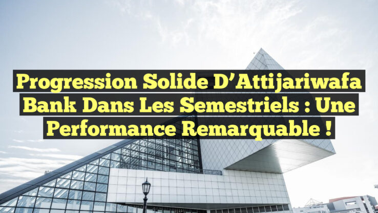 Progression Solide d’Attijariwafa Bank dans les Semestriels : Une Performance Remarquable !