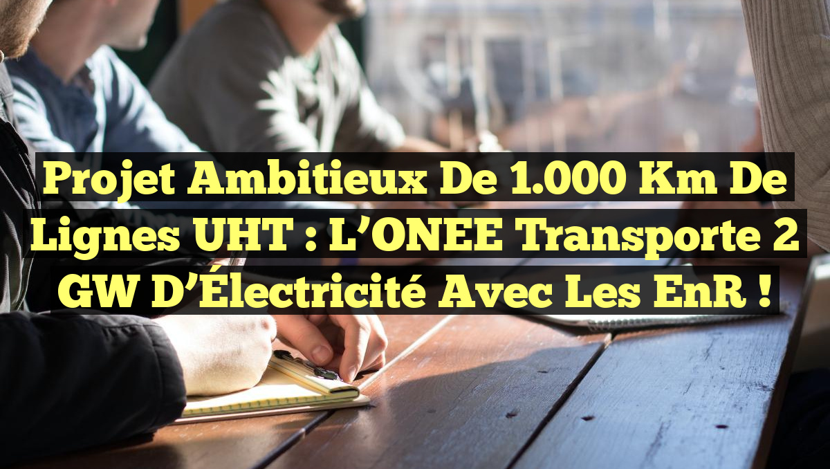 Projet Ambitieux de 1.000 Km de Lignes UHT : L’ONEE Transporte 2 GW d’Électricité avec les EnR !