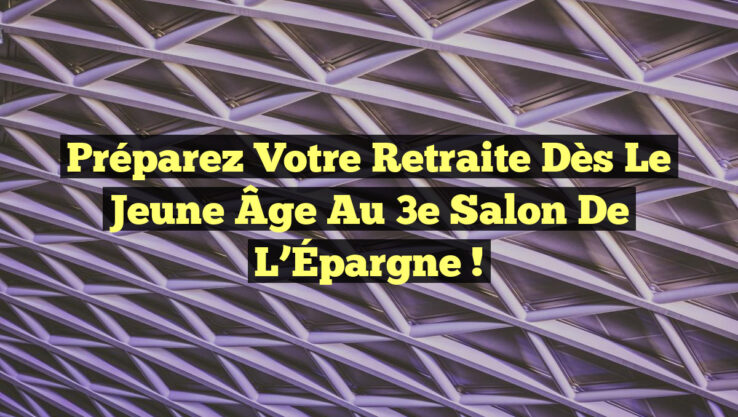 Préparez Votre Retraite Dès le Jeune Âge au 3e Salon de l’Épargne !