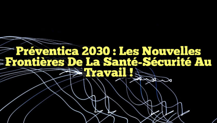 Préventica 2030 : Les Nouvelles Frontières de la Santé-Sécurité au Travail !