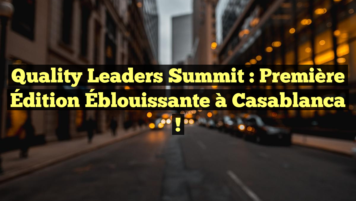 Quality Leaders Summit : Première Édition Éblouissante à Casablanca !