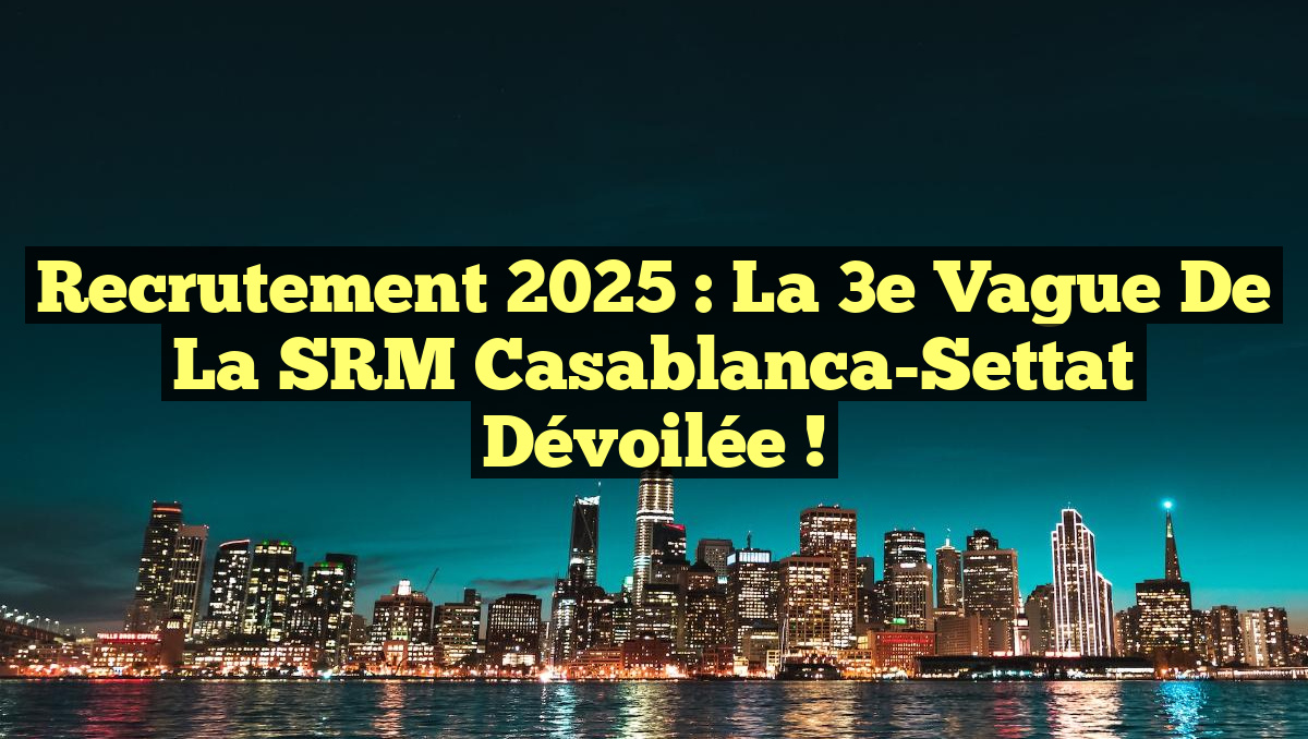 Recrutement 2025 : La 3e Vague de la SRM Casablanca-Settat Dévoilée !