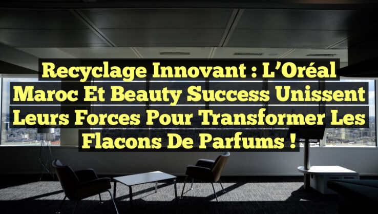 Recyclage Innovant : L’Oréal Maroc et Beauty Success Unissent leurs Forces pour Transformer les Flacons de Parfums !