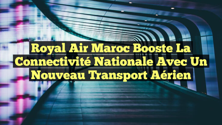 Royal Air Maroc Booste la Connectivité Nationale avec un Nouveau Transport Aérien Royal Air Maroc Booste la Connectivité Nationale avec un Nouveau Transport Aérien