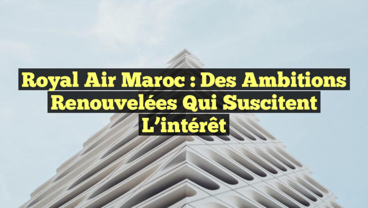 Royal Air Maroc : Des ambitions renouvelées qui suscitent l’intérêt Royal Air Maroc : Des ambitions renouvelées qui suscitent l’intérêt