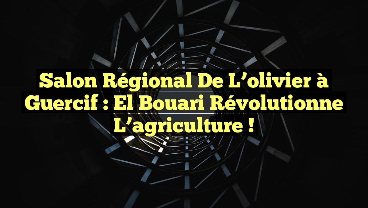 Salon régional de l’olivier à Guercif : El Bouari révolutionne l’agriculture !