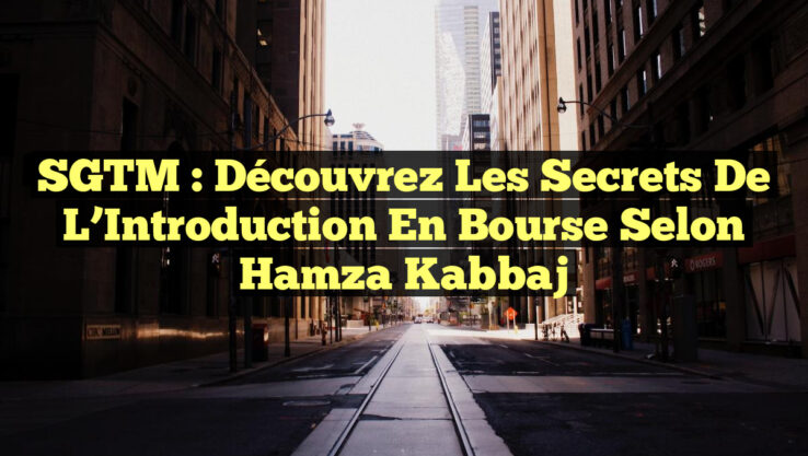 SGTM : Découvrez les Secrets de l’Introduction en Bourse selon Hamza Kabbaj