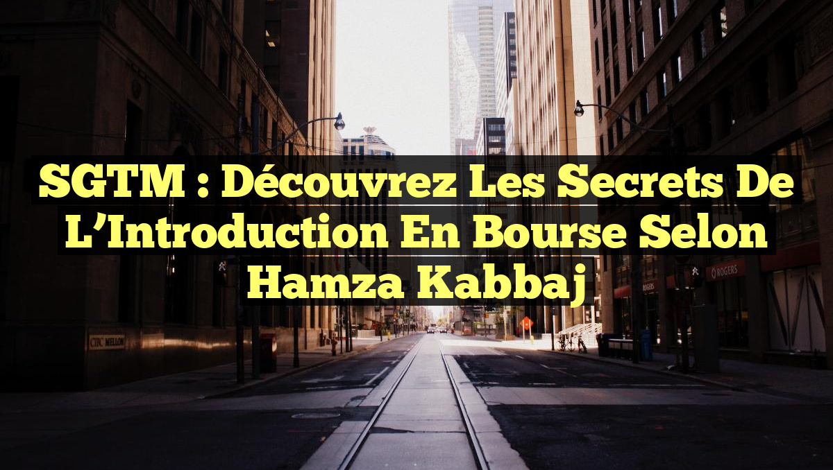 SGTM : Découvrez les Secrets de l&rsquo;Introduction en Bourse selon Hamza Kabbaj
