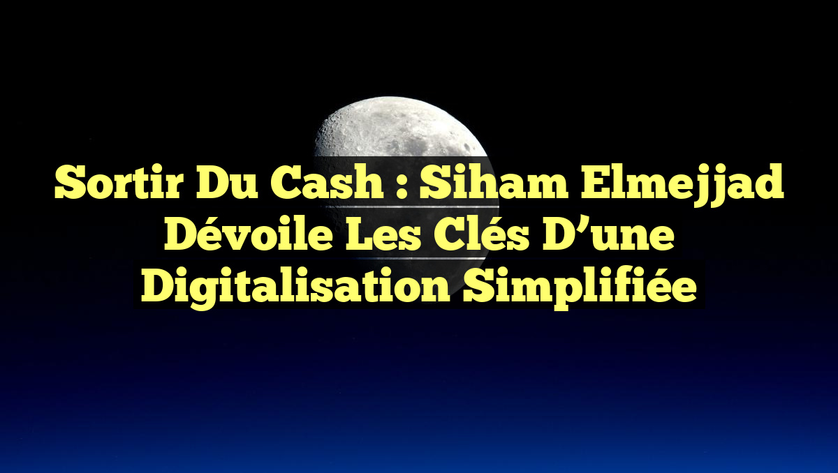 Sortir du Cash : Siham Elmejjad dévoile les clés d&rsquo;une digitalisation simplifiée