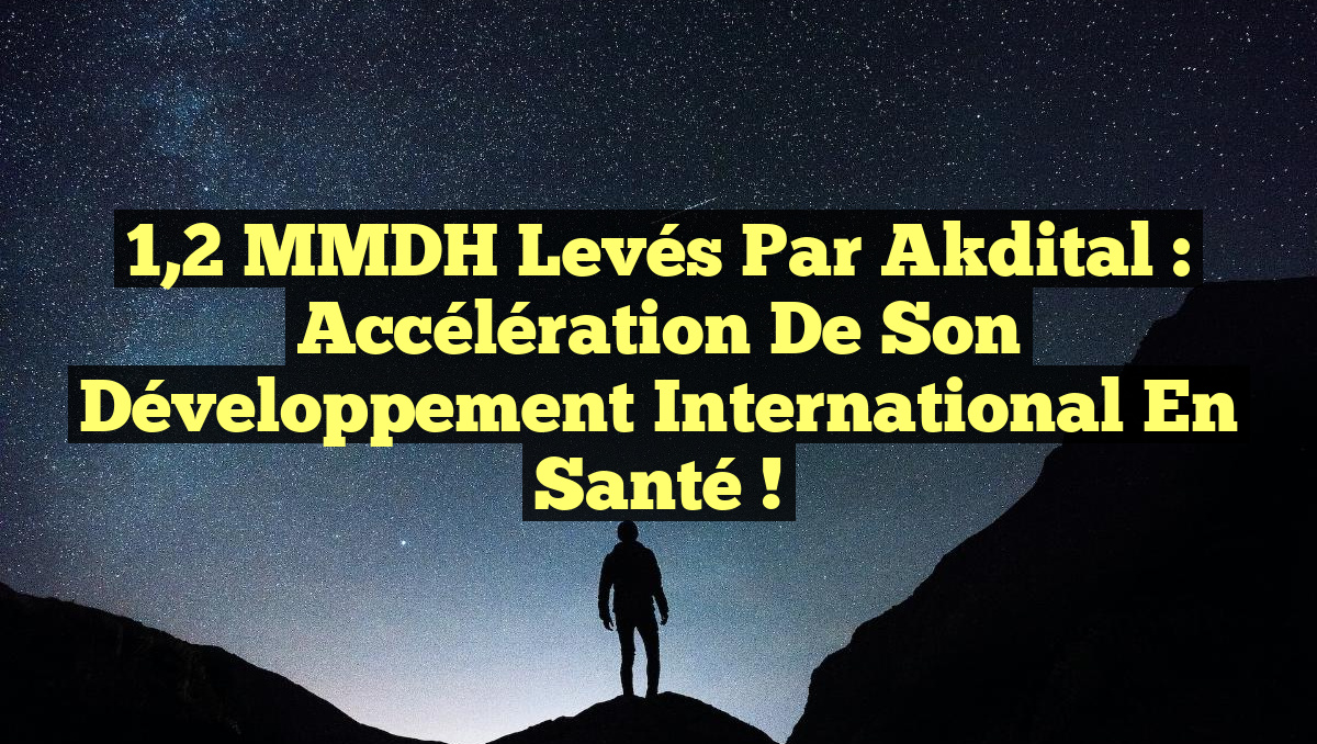 1,2 MMDH levés par Akdital : Accélération de son développement international en santé !
