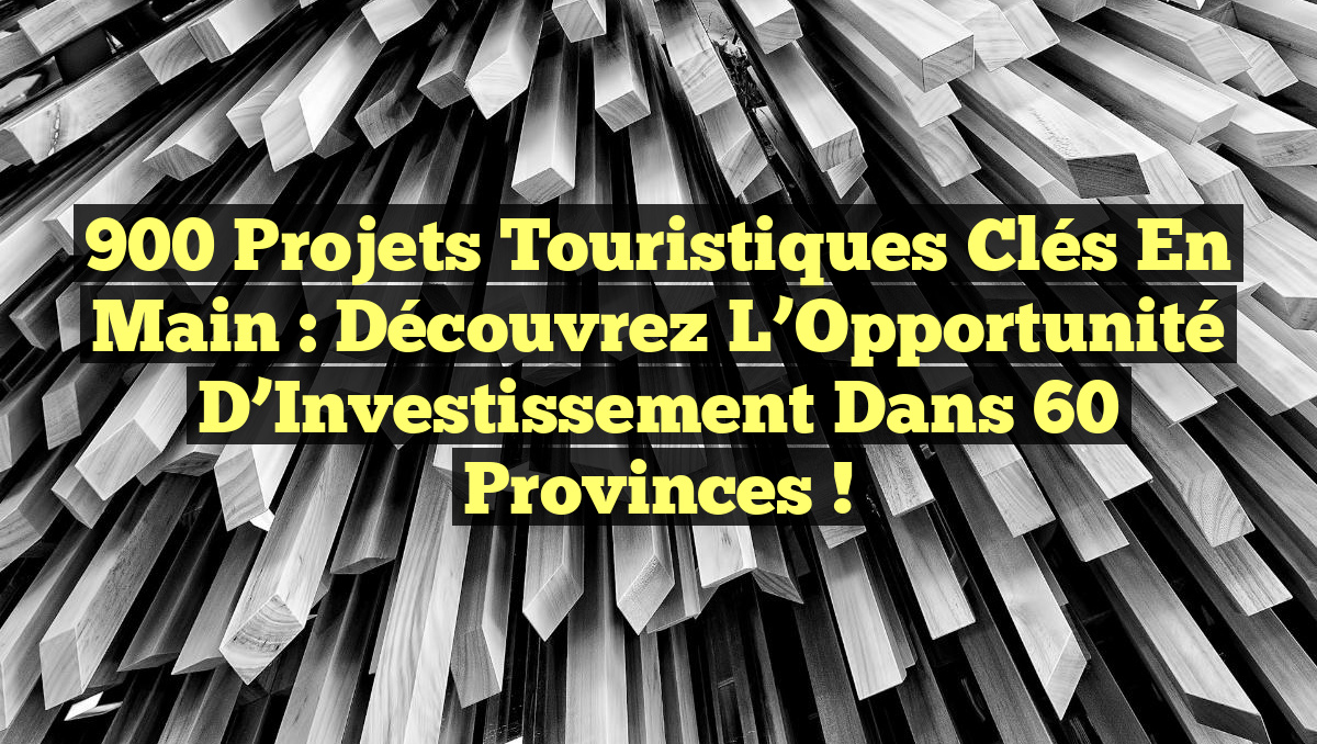 900 Projets Touristiques Clés en Main : Découvrez l’Opportunité d’Investissement dans 60 Provinces !