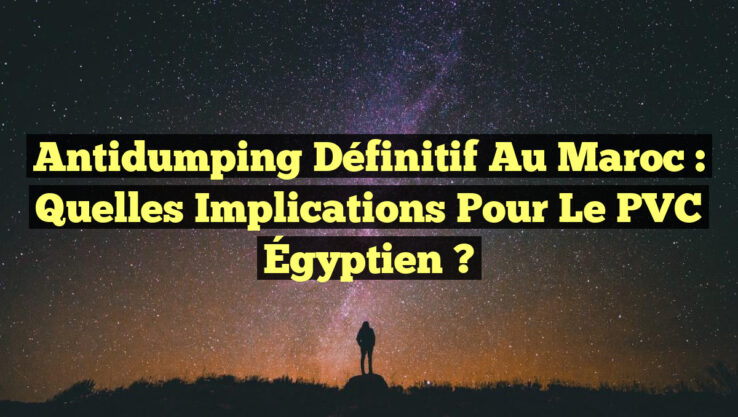 Antidumping Définitif au Maroc : Quelles Implications pour le PVC Égyptien ?
