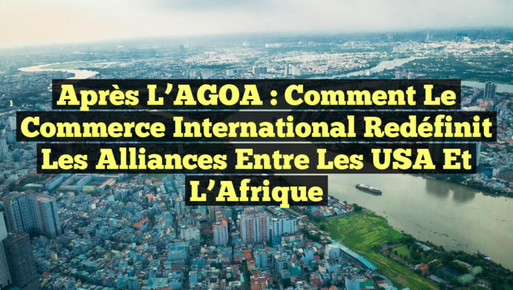 Après l’AGOA : Comment le Commerce International Redéfinit les Alliances entre les USA et l’Afrique