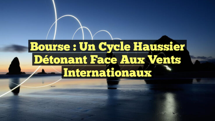 Bourse : Un Cycle Haussier Détonant Face aux Vents Internationaux