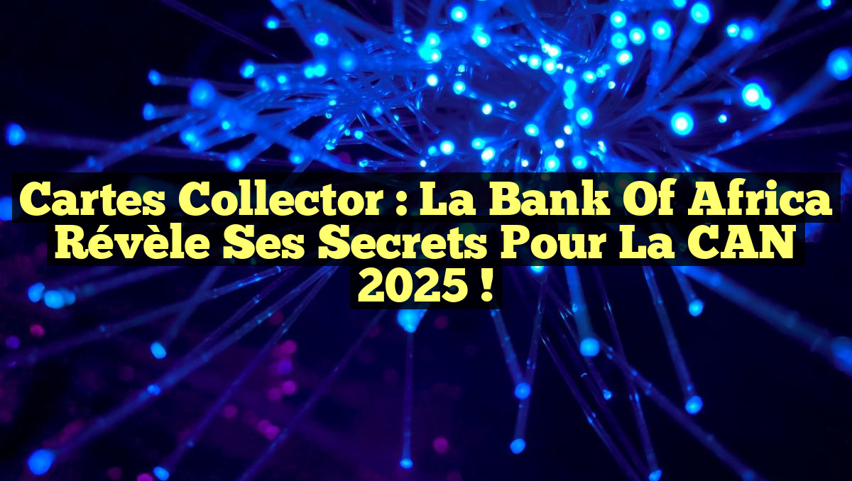 Cartes Collector : La Bank of Africa Révèle ses Secrets pour la CAN 2025 !