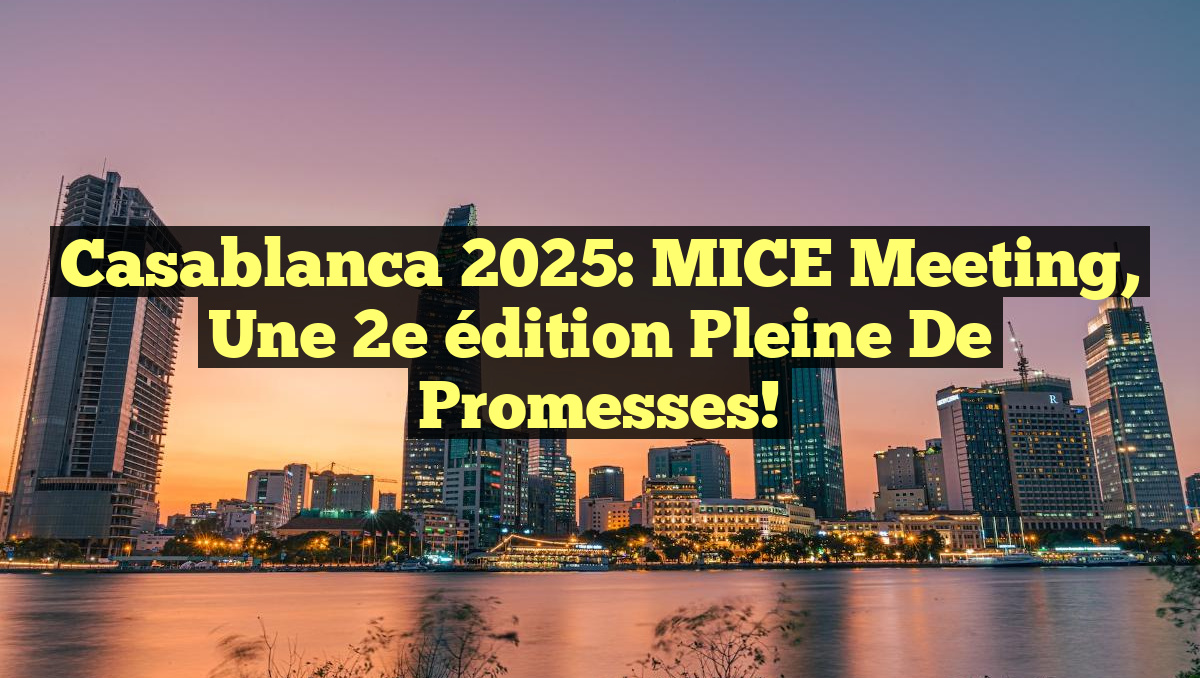 Casablanca 2025: MICE Meeting, une 2e édition pleine de promesses!