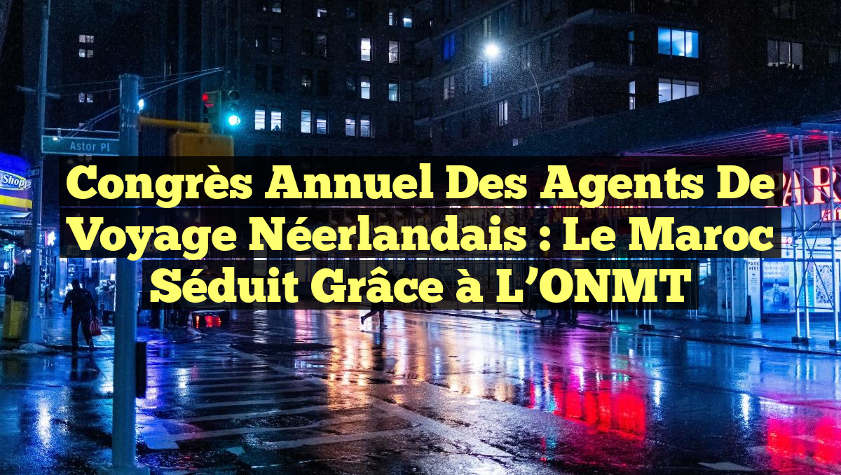Congrès Annuel des Agents de Voyage Néerlandais : Le Maroc Séduit grâce à l&rsquo;ONMT