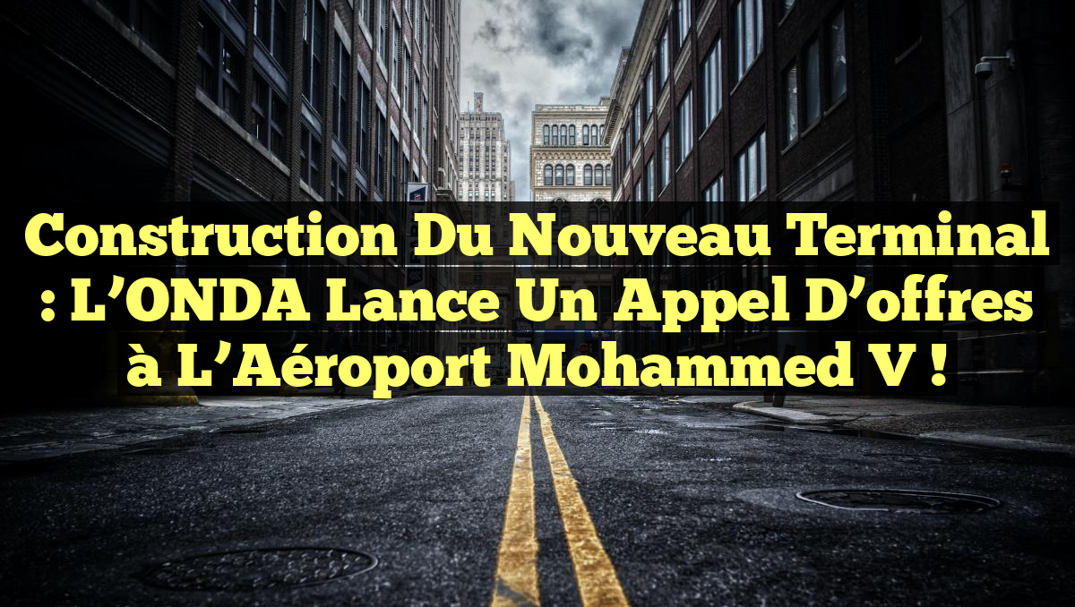 Construction du nouveau terminal : L&rsquo;ONDA lance un appel d&rsquo;offres à l&rsquo;Aéroport Mohammed V !