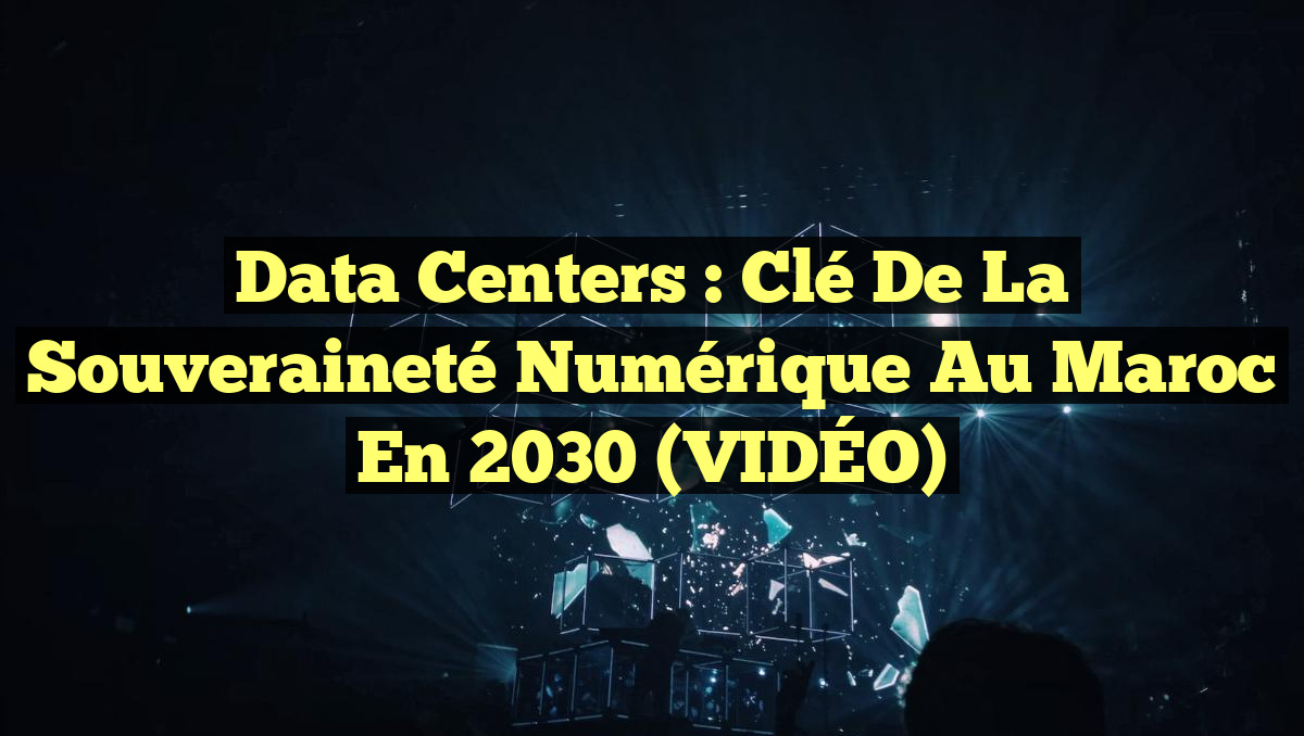 Data Centers : Clé de la Souveraineté Numérique au Maroc en 2030 (VIDÉO)