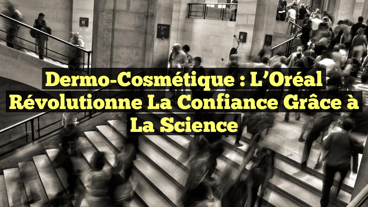 Dermo-Cosmétique : L&rsquo;Oréal Révolutionne la Confiance grâce à la Science