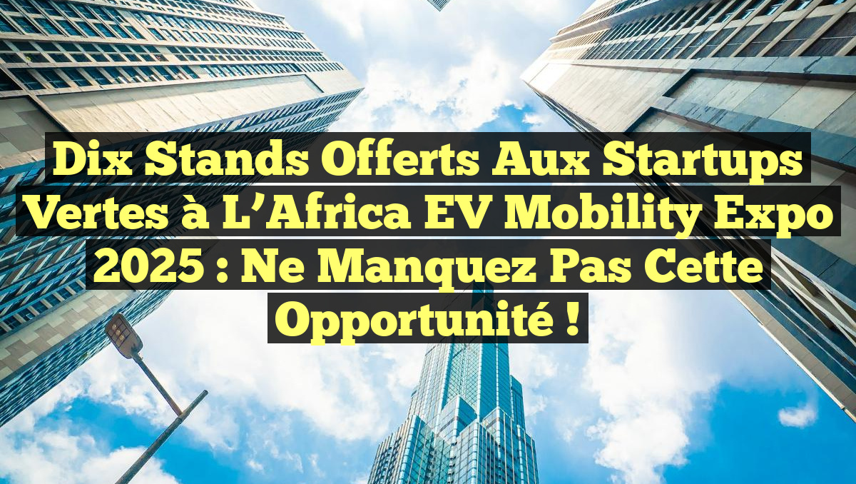 Dix stands offerts aux startups vertes à l&rsquo;Africa EV Mobility Expo 2025 : ne manquez pas cette opportunité !