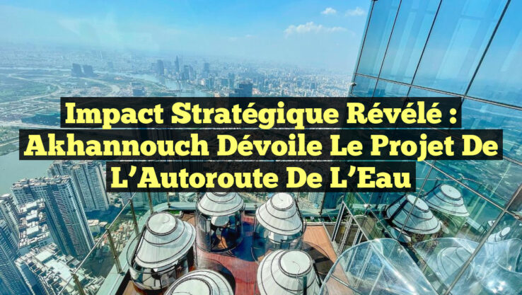 Impact Stratégique Révélé : Akhannouch Dévoile le Projet de l’Autoroute de l’Eau