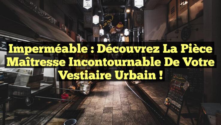 Imperméable : Découvrez la pièce maîtresse incontournable de votre vestiaire urbain !