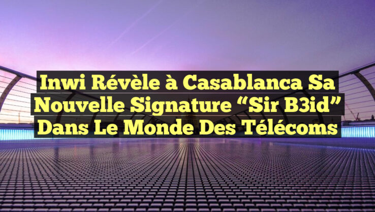Inwi Révèle à Casablanca sa Nouvelle Signature “Sir B3id” dans le Monde des Télécoms