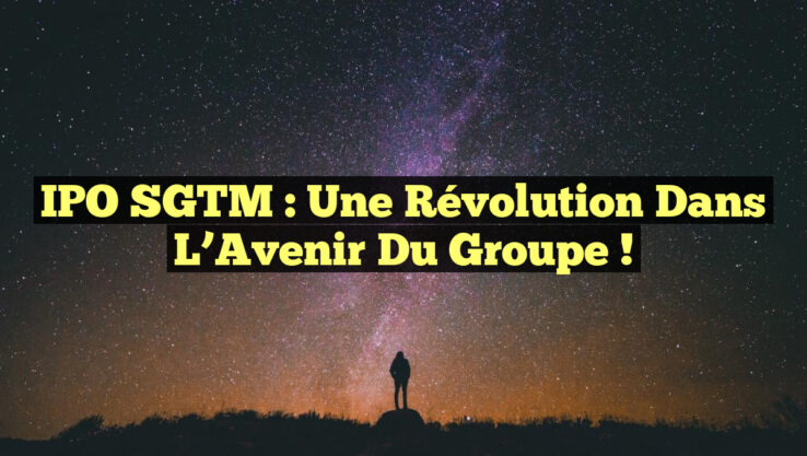 IPO SGTM : Une Révolution dans l’Avenir du Groupe !