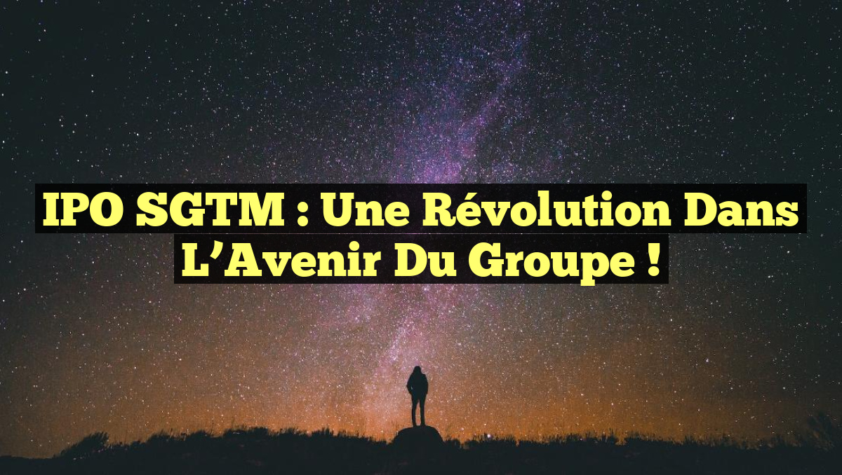 IPO SGTM : Une Révolution dans l&rsquo;Avenir du Groupe !