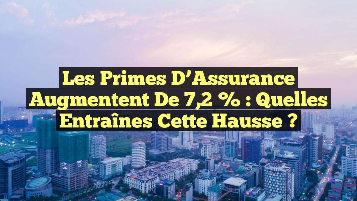 Les Primes d&rsquo;Assurance Augmentent de 7,2 % : Quelles Entraînes Cette Hausse ?