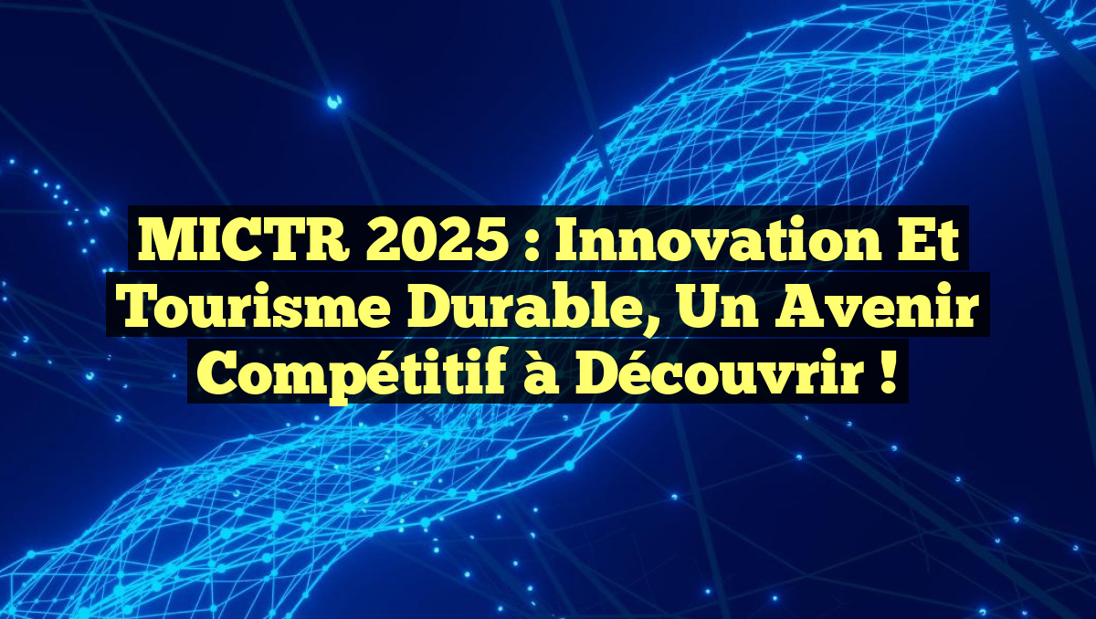 MICTR 2025 : Innovation et Tourisme Durable, un Avenir Compétitif à Découvrir !