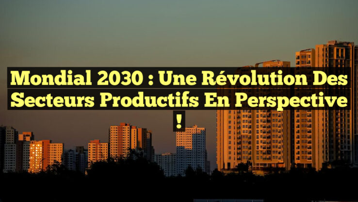 Mondial 2030 : Une Révolution des Secteurs Productifs en Perspective !