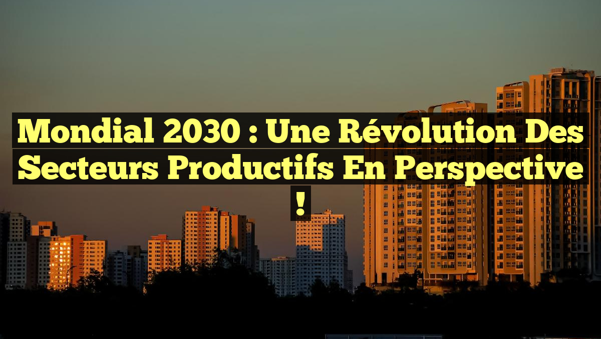 Mondial 2030 : Une Révolution des Secteurs Productifs en Perspective !