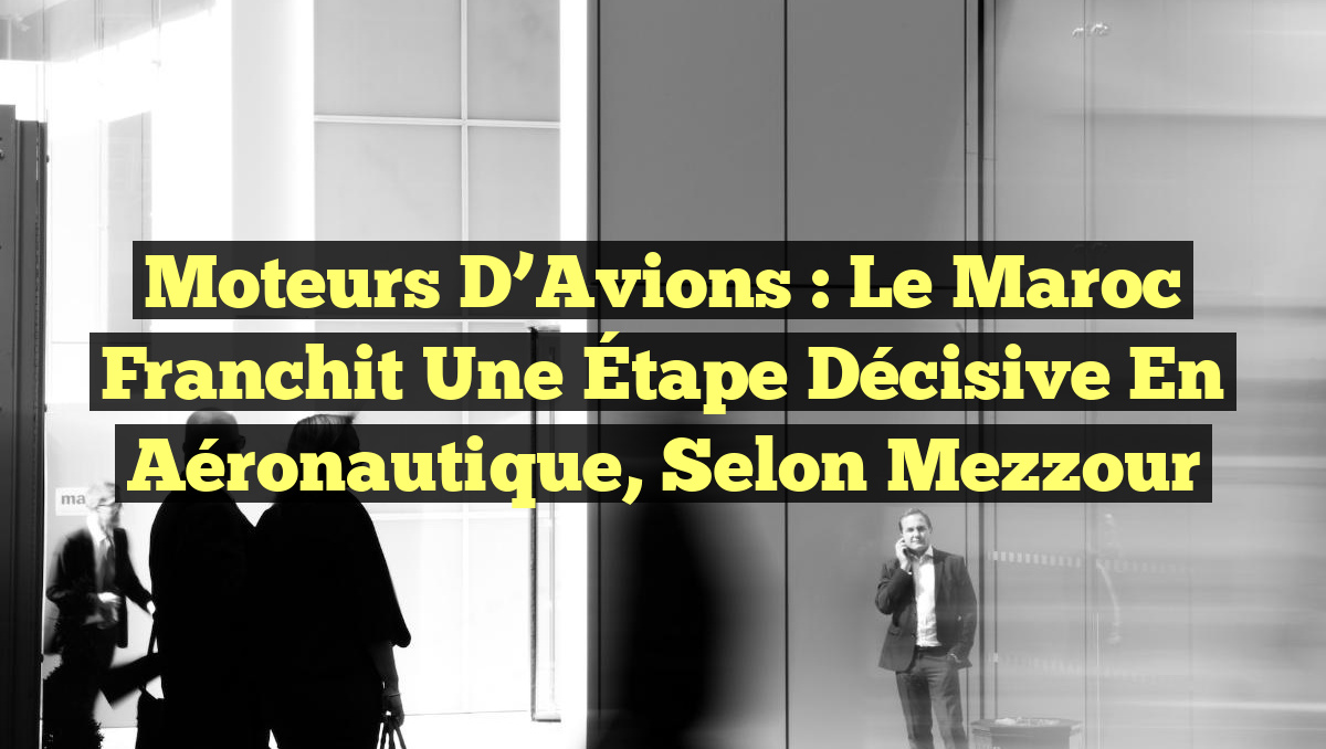 Moteurs d&rsquo;Avions : Le Maroc Franchit Une Étape Décisive en Aéronautique, selon Mezzour
