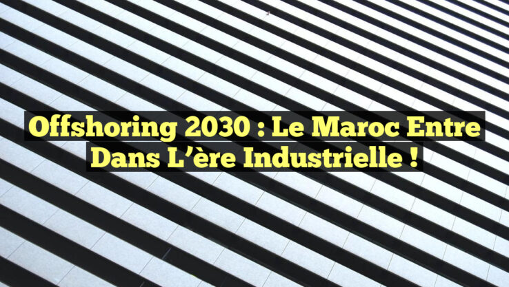 Offshoring 2030 : Le Maroc entre dans l’ère industrielle !