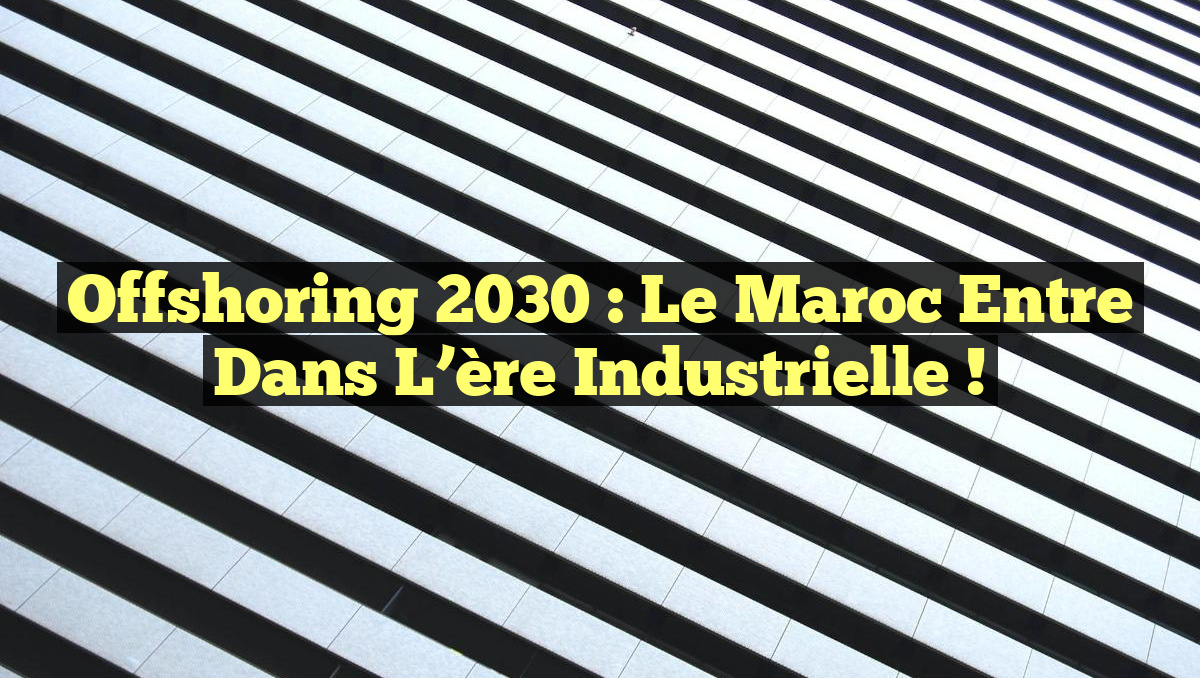 Offshoring 2030 : Le Maroc entre dans l&rsquo;ère industrielle !