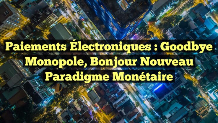 Paiements Électroniques : Goodbye Monopole, Bonjour Nouveau Paradigme Monétaire