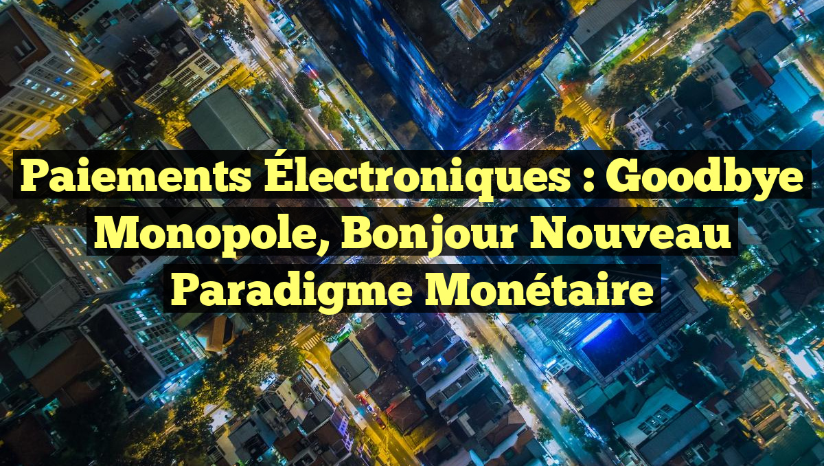 Paiements Électroniques : Goodbye Monopole, Bonjour Nouveau Paradigme Monétaire