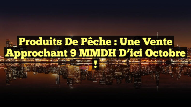 Produits de Pêche : Une Vente Approchant 9 MMDH d’ici Octobre !