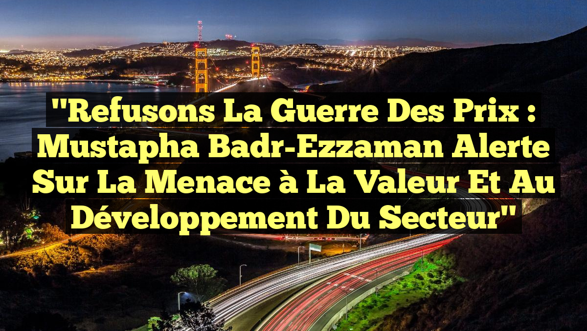 "Refusons la guerre des prix : Mustapha Badr-Ezzaman alerte sur la menace à la valeur et au développement du secteur"