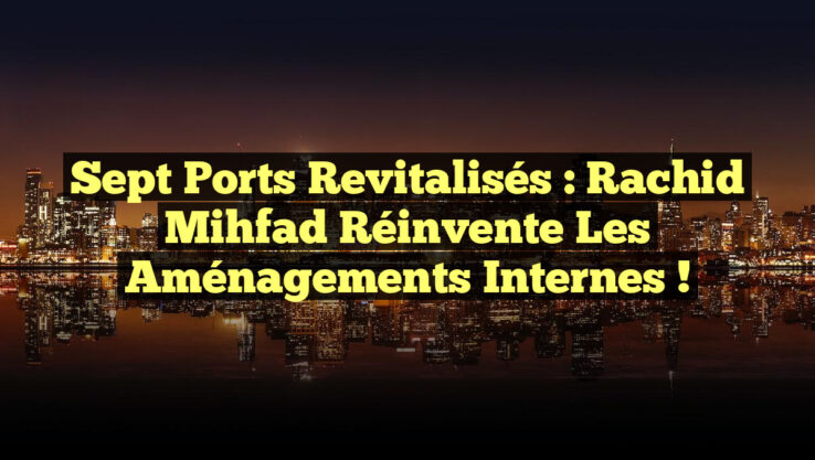 Sept ports revitalisés : Rachid Mihfad réinvente les aménagements internes !