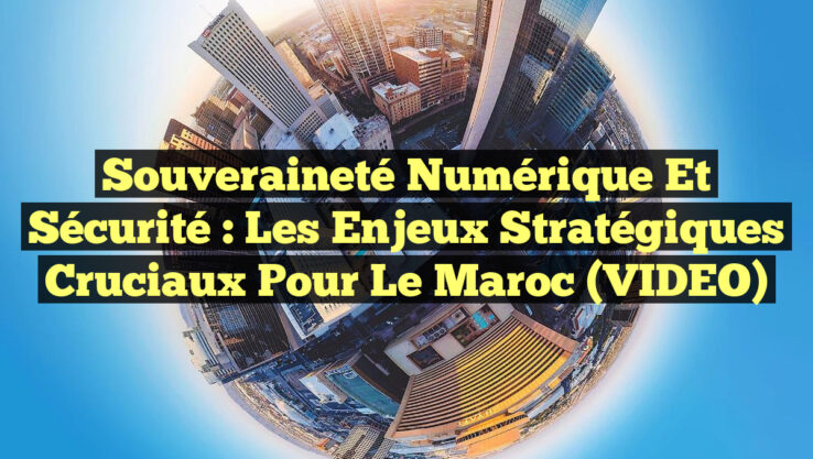 Souveraineté Numérique et Sécurité : Les Enjeux Stratégiques Cruciaux pour le Maroc (VIDEO)