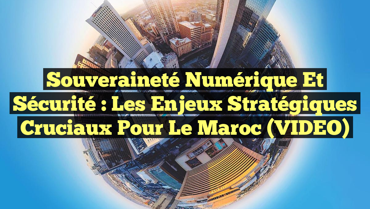 Souveraineté Numérique et Sécurité : Les Enjeux Stratégiques Cruciaux pour le Maroc (VIDEO)