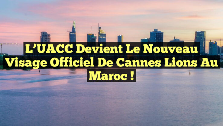 L’UACC devient le Nouveau Visage Officiel de Cannes Lions au Maroc !