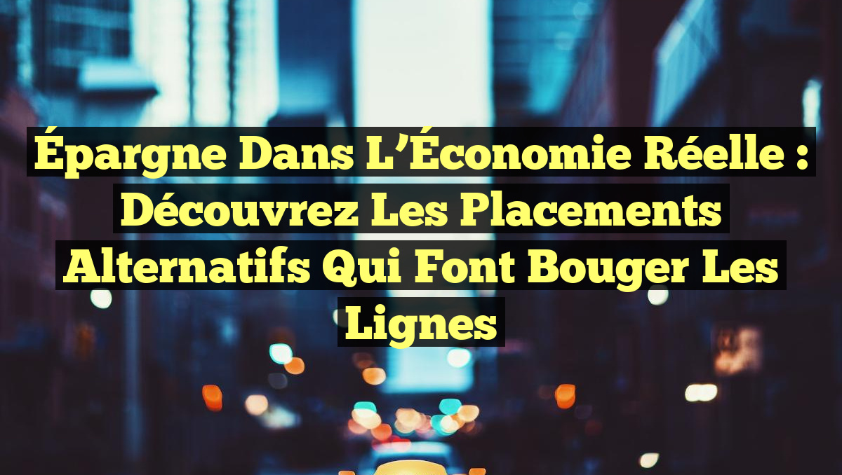 Épargne dans l&rsquo;Économie Réelle : Découvrez les Placements Alternatifs qui Font Bouger les Lignes