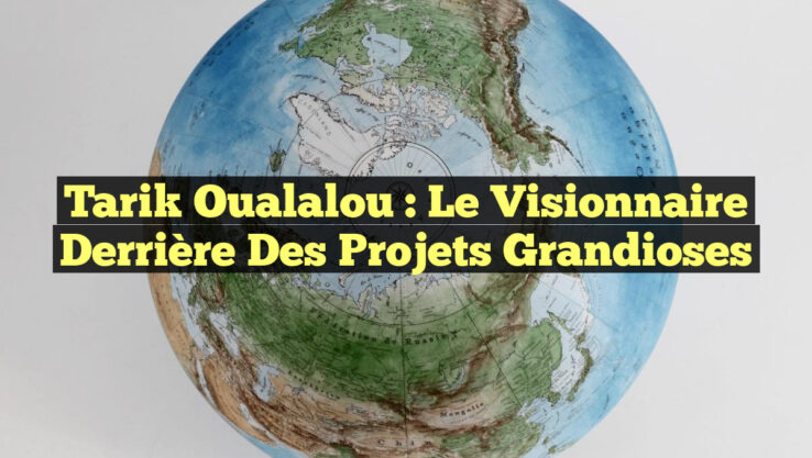 Tarik Oualalou : Le Visionnaire Derrière des Projets Grandioses
