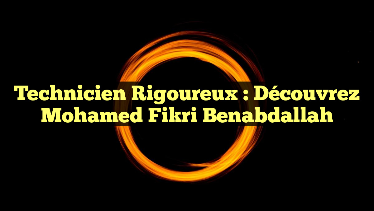 Technicien Rigoureux : Découvrez Mohamed Fikri Benabdallah